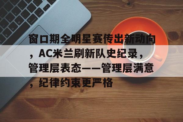 窗口期全明星赛传出新动向，AC米兰刷新队史纪录，管理层表态——管理层满意，纪律约束更严格的简单介绍-星空体育